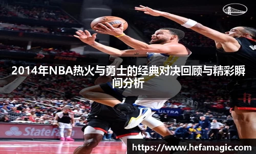 2014年NBA热火与勇士的经典对决回顾与精彩瞬间分析